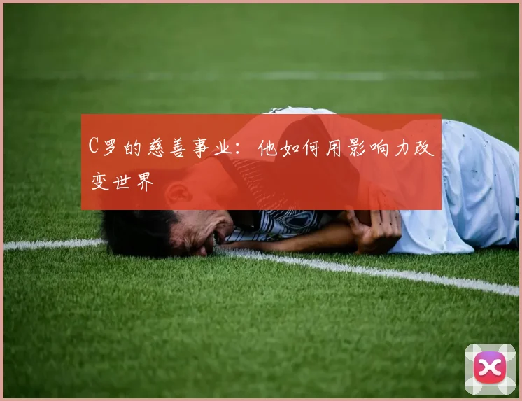 C罗的慈善事业：他如何用影响力改变世界