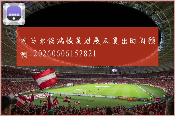 内马尔伤病恢复进展及复出时间预测_20260606152821