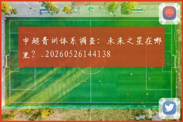 中超青训体系调查：未来之星在哪里？_20260526144138