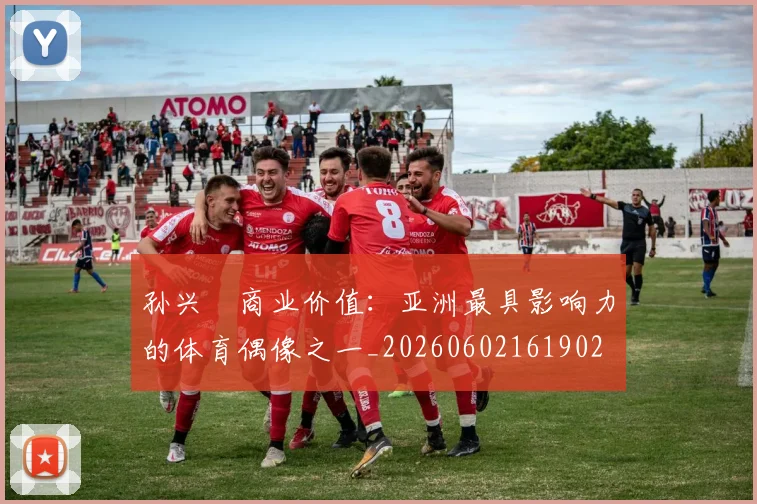 孙兴慜商业价值:亚洲最具影响力的体育偶像之一_20260602161902