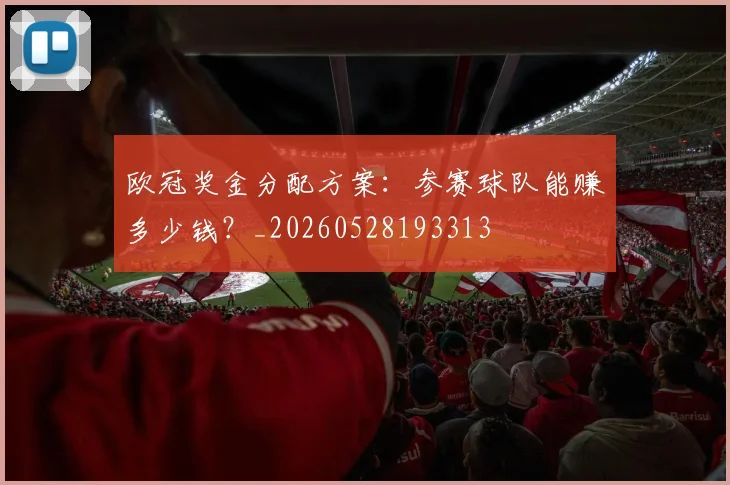 欧冠奖金分配方案：参赛球队能赚多少钱？_20260528193313