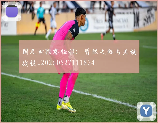 国足世预赛征程:晋级之路与关键战役_20260527111834