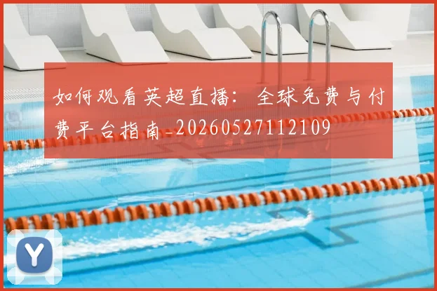如何观看英超直播：全球免费与付费平台指南_20260527112109