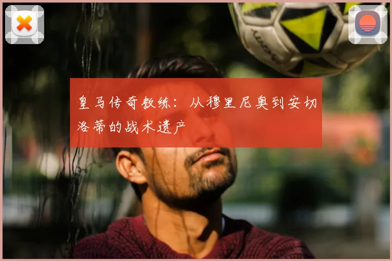 皇马传奇教练：从穆里尼奥到安切洛蒂的战术遗产