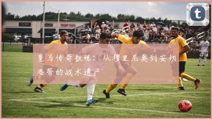 皇马传奇教练:从穆里尼奥到安切洛蒂的战术遗产