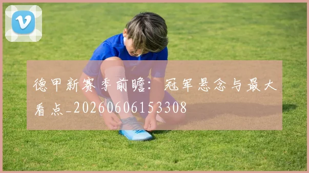 德甲新赛季前瞻：冠军悬念与最大看点_20260606153308