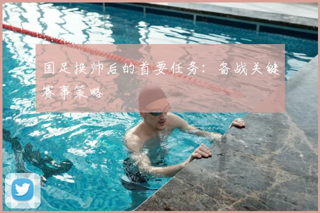 国足换帅后的首要任务:备战关键赛事策略