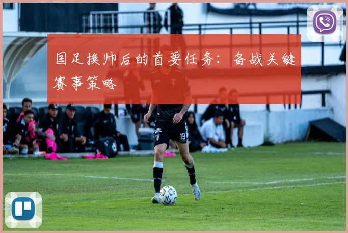 国足换帅后的首要任务:备战关键赛事策略