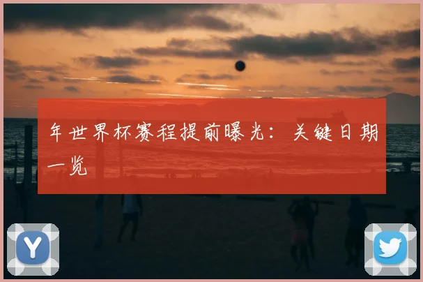 年世界杯赛程提前曝光：关键日期一览