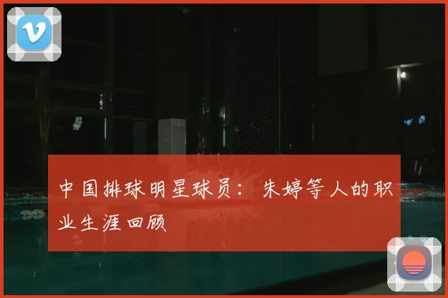 中国排球明星球员:朱婷等人的职业生涯回顾