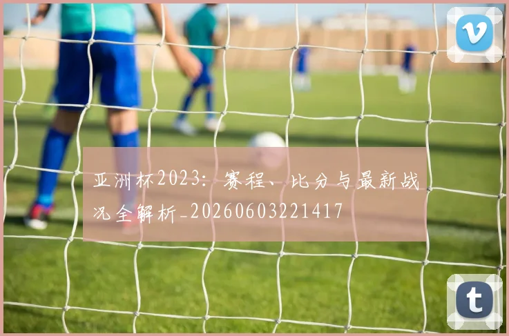 亚洲杯2023:赛程、比分与最新战况全解析_20260603221417