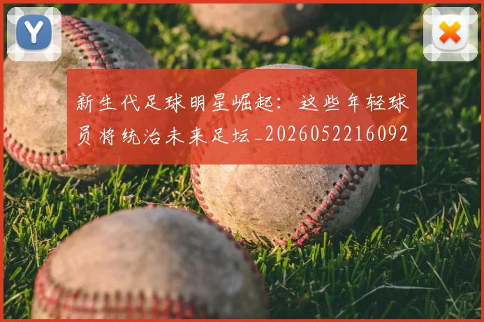 新生代足球明星崛起:这些年轻球员将统治未来足坛_20260522160922