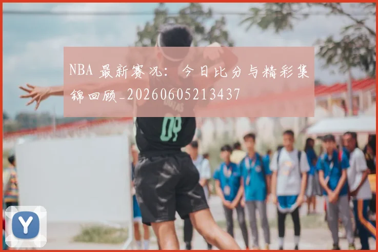 NBA 最新赛况：今日比分与精彩集锦回顾_20260605213437