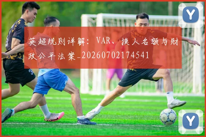 英超规则详解：VAR、换人名额与财政公平法案_20260702174541