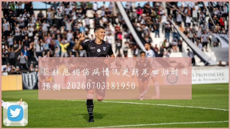 贝林厄姆伤病情况更新及回归时间预测_20260703181950