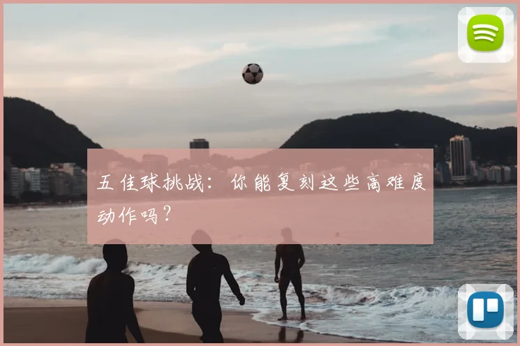 五佳球挑战：你能复刻这些高难度动作吗？