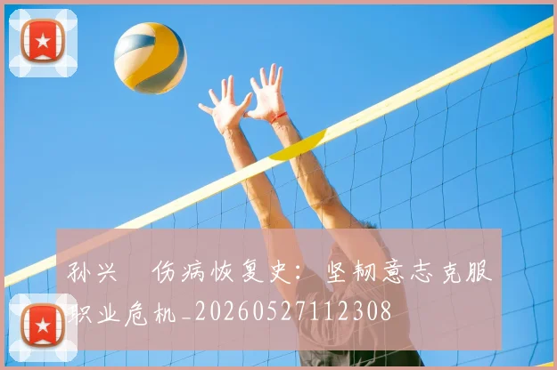 孙兴慜伤病恢复史:坚韧意志克服职业危机_20260527112308