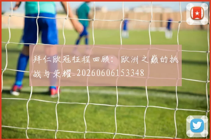 拜仁欧冠征程回顾：欧洲之巅的挑战与荣耀_20260606153348