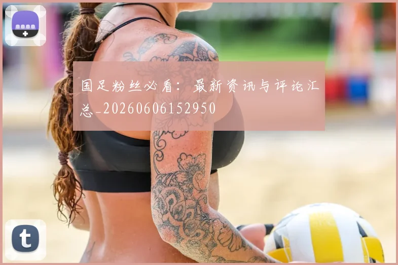 国足粉丝必看:最新资讯与评论汇总_20260606152950