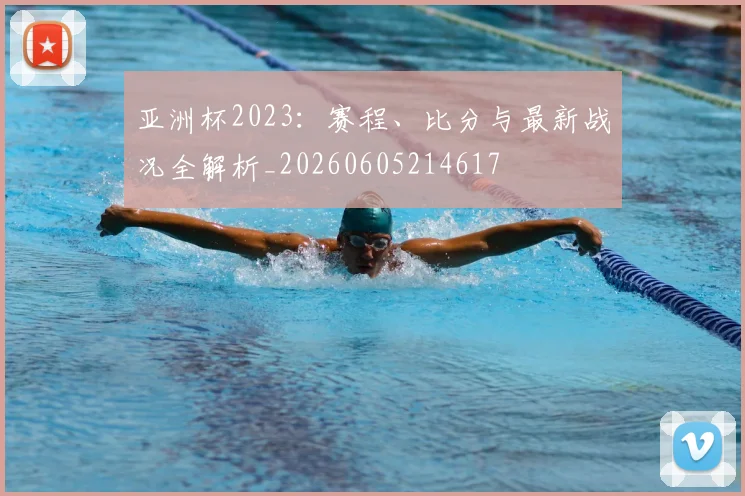亚洲杯2023:赛程、比分与最新战况全解析_20260605214617