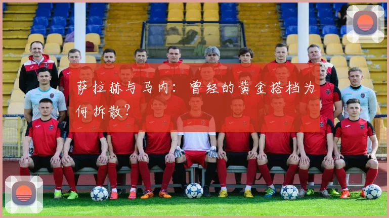 萨拉赫与马内:曾经的黄金搭档为何拆散?