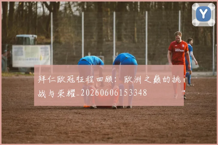 拜仁欧冠征程回顾：欧洲之巅的挑战与荣耀_20260606153348