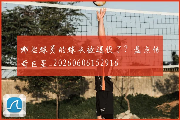 哪些球员的球衣被退役了？盘点传奇巨星_20260606152916