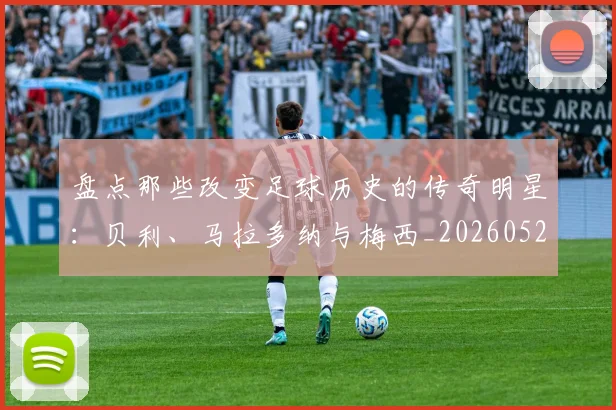 盘点那些改变足球历史的传奇明星：贝利、马拉多纳与梅西_20260528193548