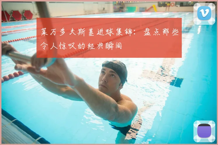 莱万多夫斯基进球集锦:盘点那些令人惊叹的经典瞬间