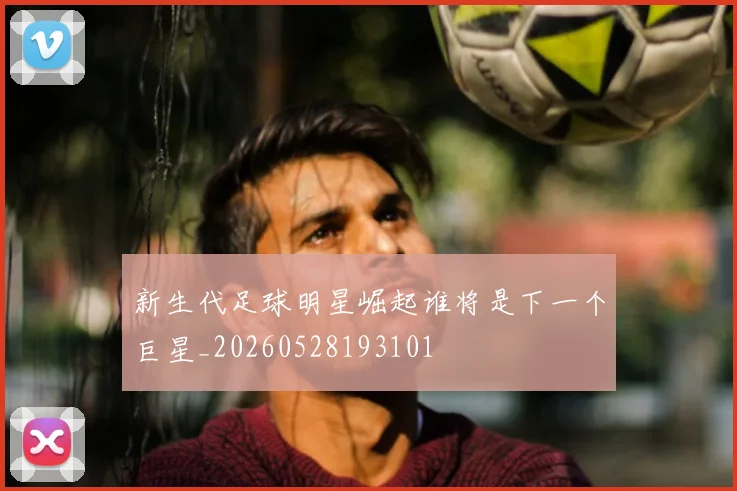 新生代足球明星崛起谁将是下一个巨星_20260528193101