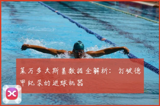 莱万多夫斯基数据全解析：打破德甲纪录的进球机器