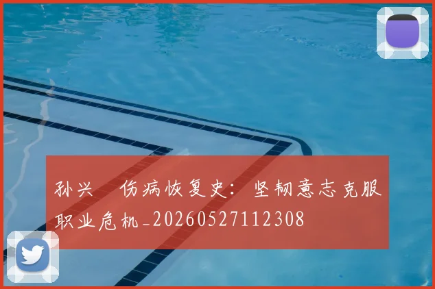 孙兴慜伤病恢复史:坚韧意志克服职业危机_20260527112308