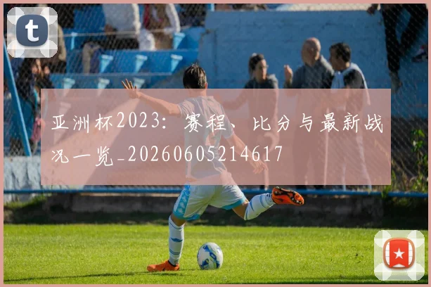 亚洲杯2023:赛程、比分与最新战况一览_20260605214617