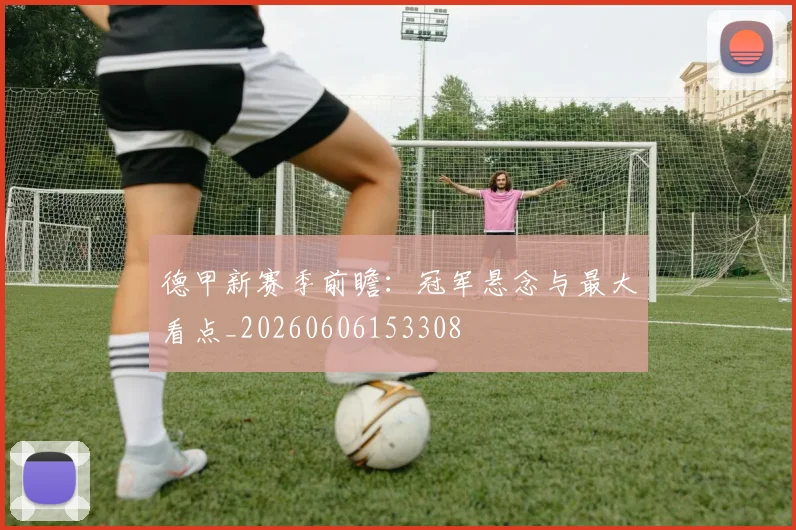 德甲新赛季前瞻：冠军悬念与最大看点_20260606153308