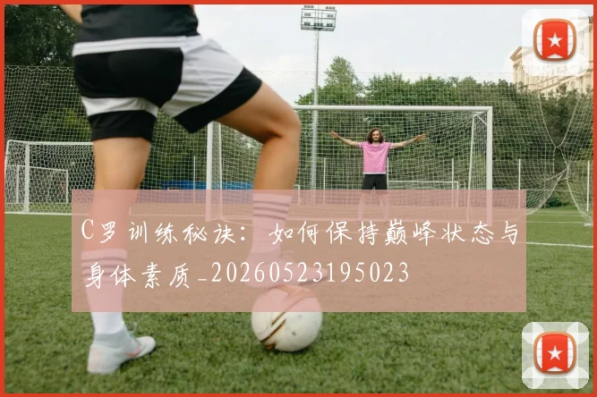 C罗训练秘诀：如何保持巅峰状态与身体素质_20260523195023
