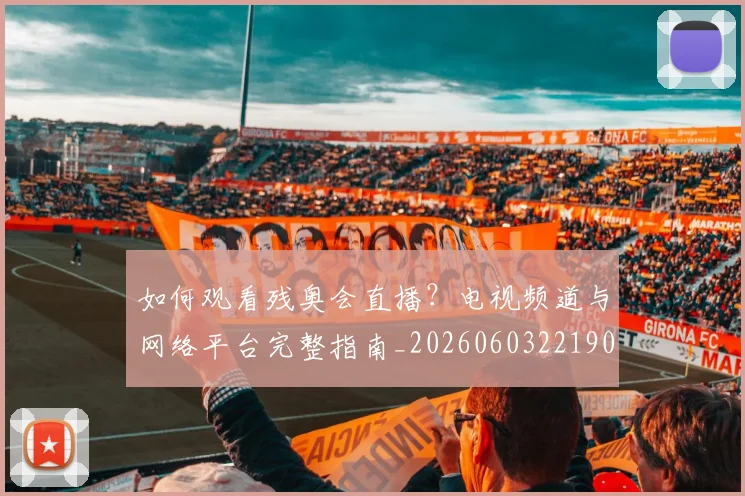 如何观看残奥会直播？电视频道与网络平台完整指南_20260603221905