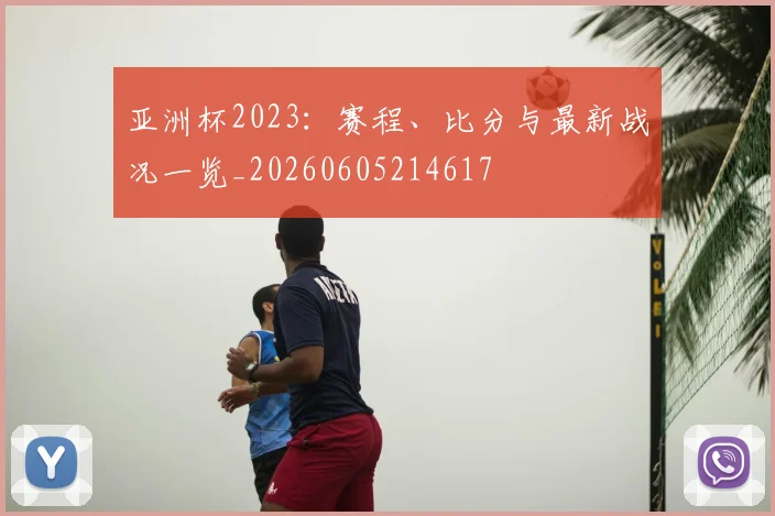 亚洲杯2023:赛程、比分与最新战况一览_20260605214617