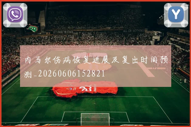 内马尔伤病恢复进展及复出时间预测_20260606152821