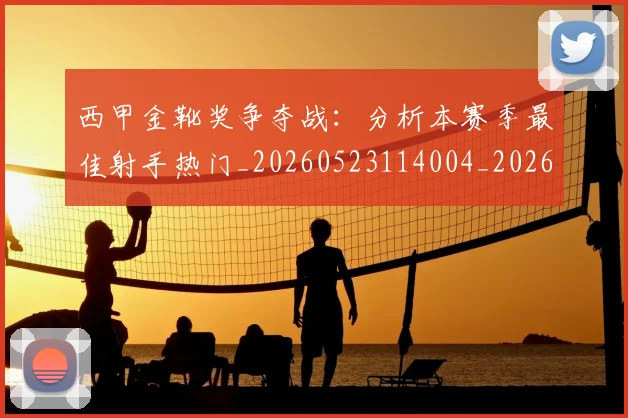 西甲金靴奖争夺战：分析本赛季最佳射手热门_20260523114004_20260703181939