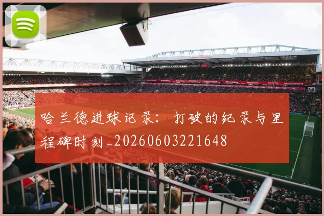 哈兰德进球记录:打破的纪录与里程碑时刻_20260603221648
