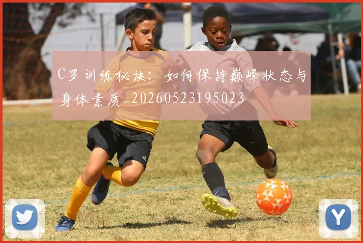 C罗训练秘诀:如何保持巅峰状态与身体素质_20260523195023