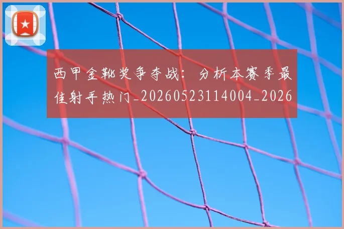 西甲金靴奖争夺战：分析本赛季最佳射手热门_20260523114004_20260703181939