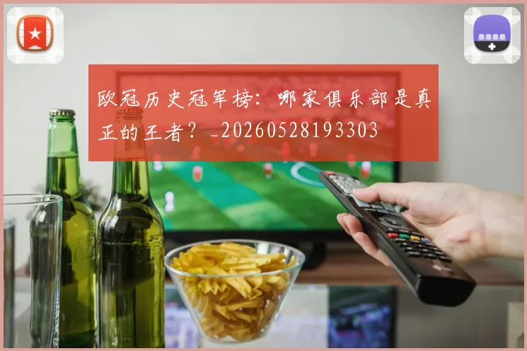 欧冠历史冠军榜：哪家俱乐部是真正的王者？_20260528193303
