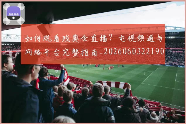 如何观看残奥会直播？电视频道与网络平台完整指南_20260603221905