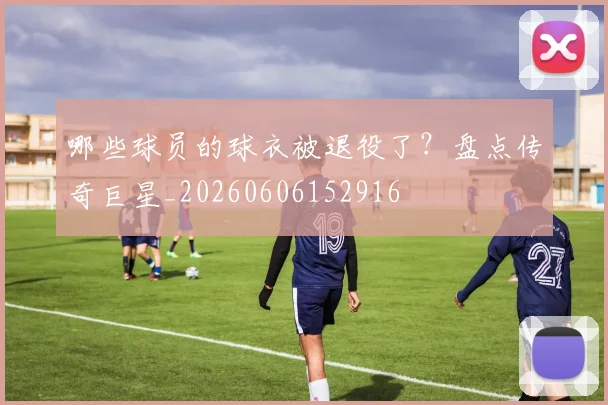 哪些球员的球衣被退役了?盘点传奇巨星_20260606152916