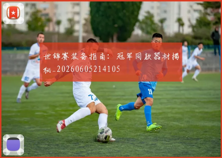世锦赛装备指南：冠军同款器材揭秘_20260605214105