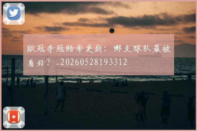 欧冠夺冠赔率更新：哪支球队最被看好？_20260528193312