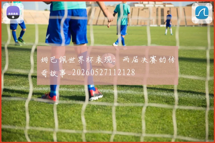 姆巴佩世界杯表现:两届决赛的传奇故事_20260527112128